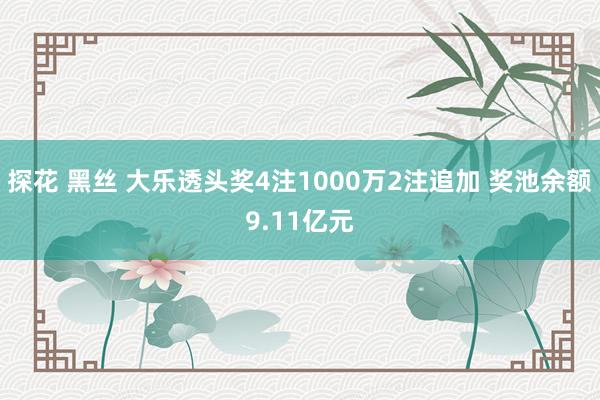 探花 黑丝 大乐透头奖4注1000万2注追加 奖池余额9.11亿元