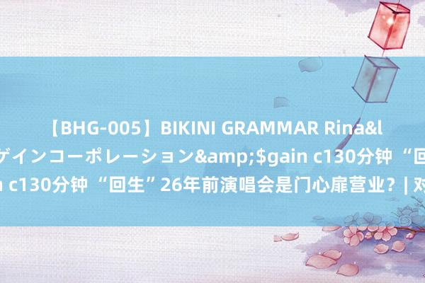 【BHG-005】BIKINI GRAMMAR Rina</a>2017-04-23ゲインコーポレーション&$gain c130分钟 “回生”26年前演唱会是门心扉营业？| 对话任贤王人