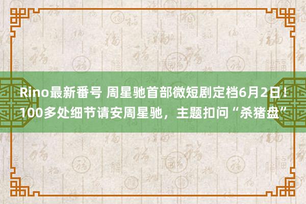 Rino最新番号 周星驰首部微短剧定档6月2日！100多处细节请安周星驰，主题扣问“杀猪盘”