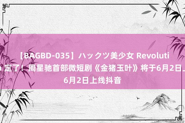 【BAGBD-035】ハックツ美少女 Revolution Rino 定了！周星驰首部微短剧《金猪玉叶》将于6月2日上线抖音