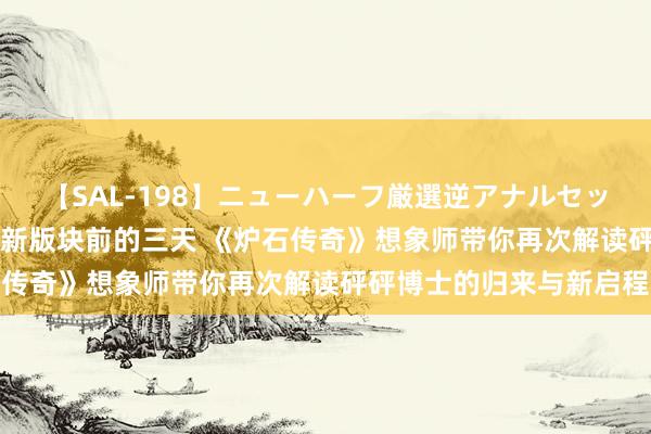 【SAL-198】ニューハーフ厳選逆アナルセックス全20名8時間！ 在新版块前的三天 《炉石传奇》想象师带你再次解读砰砰博士的归来与新启程