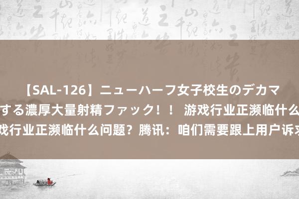 【SAL-126】ニューハーフ女子校生のデカマラが生穿きブルマを圧迫する濃厚大量射精ファック！！ 游戏行业正濒临什么问题？腾讯：咱们需要跟上用户诉求的增长