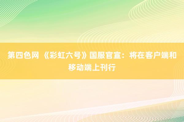 第四色网 《彩虹六号》国服官宣：将在客户端和移动端上刊行