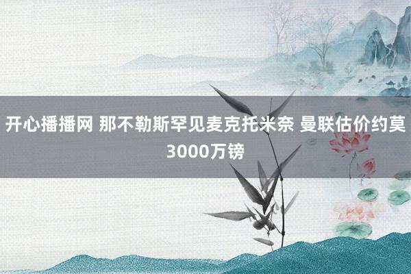 开心播播网 那不勒斯罕见麦克托米奈 曼联估价约莫3000万镑