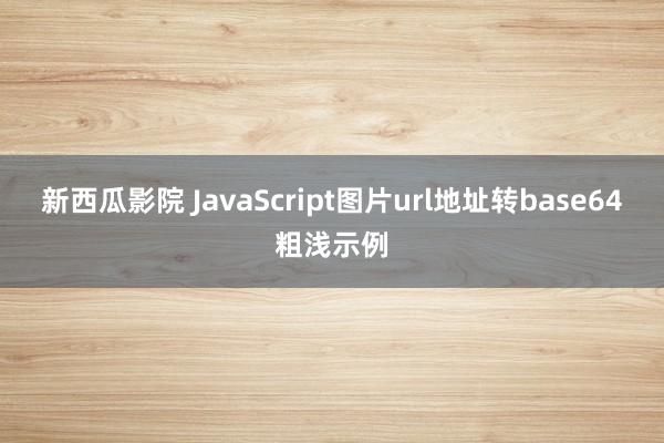 新西瓜影院 JavaScript图片url地址转base64粗浅示例