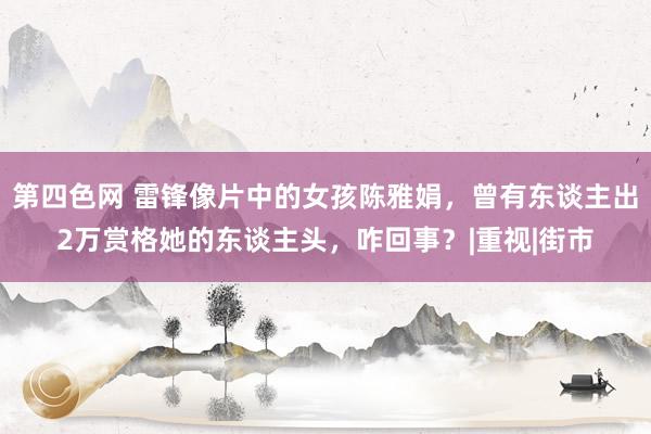 第四色网 雷锋像片中的女孩陈雅娟，曾有东谈主出2万赏格她的东谈主头，咋回事？|重视|街市