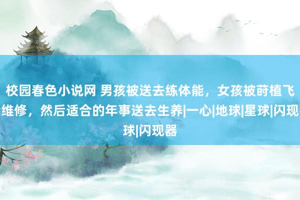 校园春色小说网 男孩被送去练体能，女孩被莳植飞船维修，然后适合的年事送去生养|一心|地球|星球|闪现器