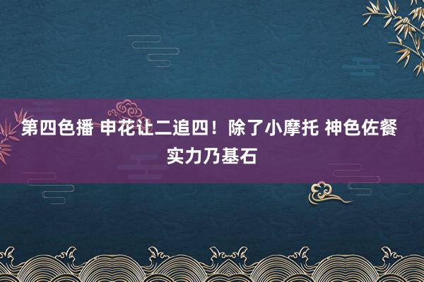 第四色播 申花让二追四！除了小摩托 神色佐餐 实力乃基石