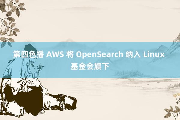 第四色播 AWS 将 OpenSearch 纳入 Linux 基金会旗下