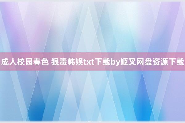 成人校园春色 狠毒韩娱txt下载by姬叉网盘资源下载