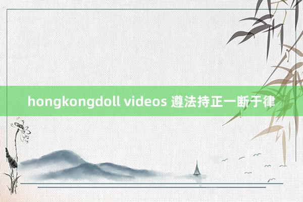 hongkongdoll videos 遵法持正　一断于律