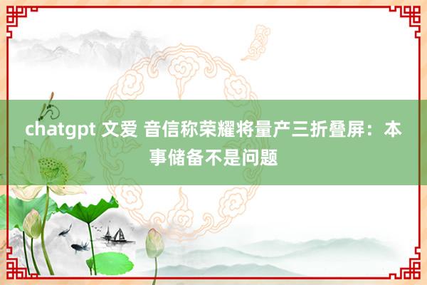 chatgpt 文爱 音信称荣耀将量产三折叠屏：本事储备不是问题