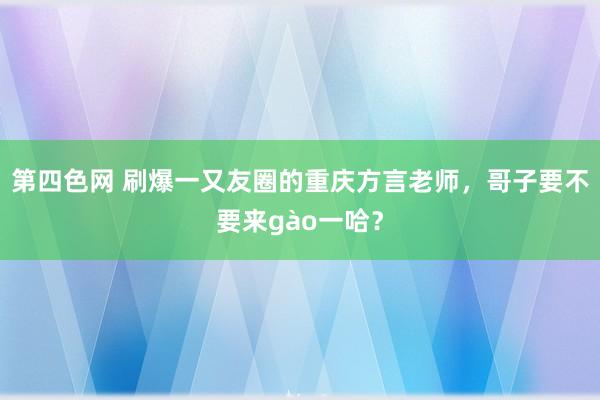 第四色网 刷爆一又友圈的重庆方言老师，哥子要不要来gào一哈？