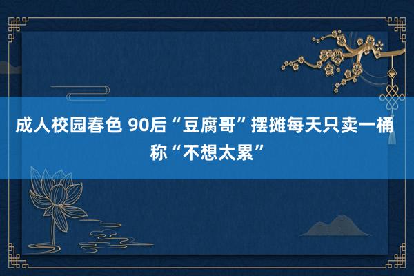 成人校园春色 90后“豆腐哥”摆摊每天只卖一桶 称“不想太累”