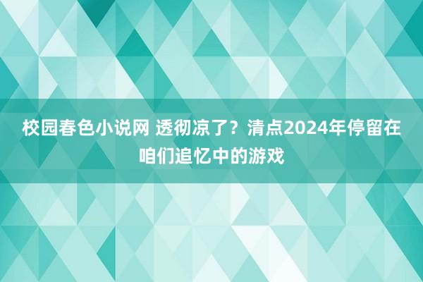 校园春色小说网 透彻凉了？清点2024年停留在咱们追忆中的游戏