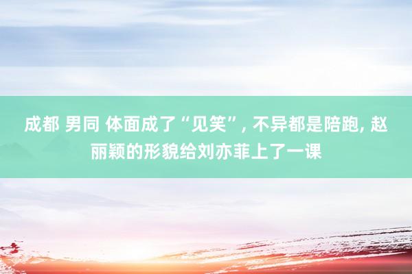 成都 男同 体面成了“见笑”, 不异都是陪跑, 赵丽颖的形貌给刘亦菲上了一课