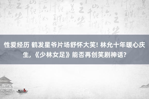 性爱经历 鹤发星爷片场舒怀大笑! 林允十年暖心庆生, 《少林女足》能否再创笑剧神话?